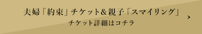 夫婦「約束」チケット&親子「スマイリング」チケット詳細ページへ